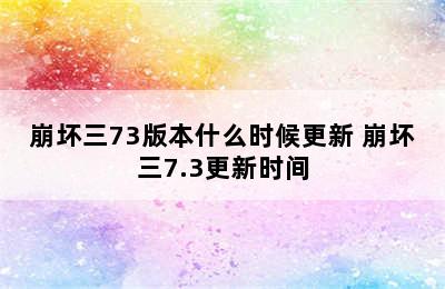 崩坏三73版本什么时候更新 崩坏三7.3更新时间